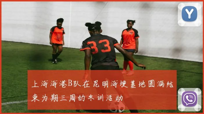 上海海港B队在昆明海埂基地圆满结束为期三周的冬训活动