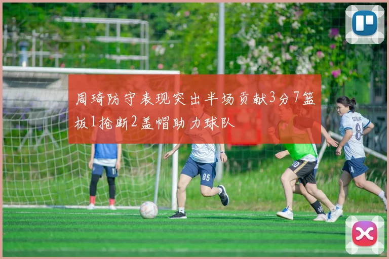 周琦防守表现突出半场贡献3分7篮板1抢断2盖帽助力球队
