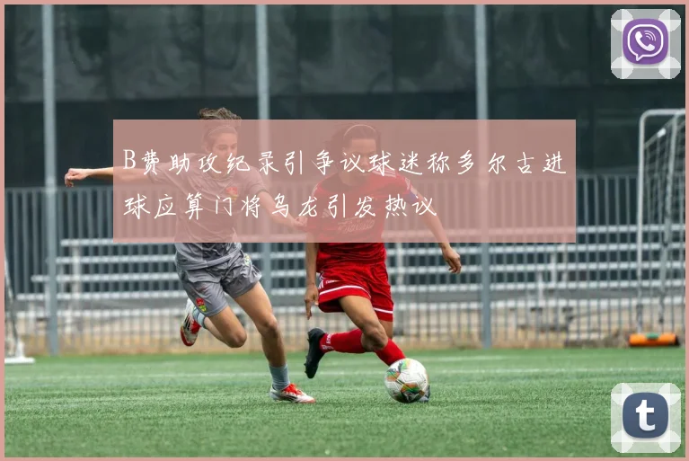 B费助攻纪录引争议球迷称多尔古进球应算门将乌龙引发热议