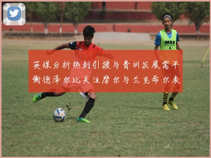 英媒分析热刺引援与青训发展需平衡德泽尔比关注摩尔与兰克希尔表现