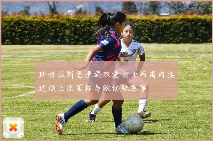 斯特拉斯堡遭遇双重打击两周内接连退出法国杯与欧协联赛事