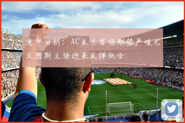 意甲分析：AC米兰客场形势严峻尤文图斯主场迎来反弹机会