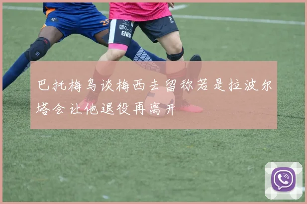 巴托梅乌谈梅西去留称若是拉波尔塔会让他退役再离开