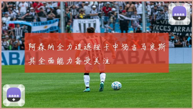 阿森纳全力追逐纽卡中场吉马良斯其全面能力备受关注