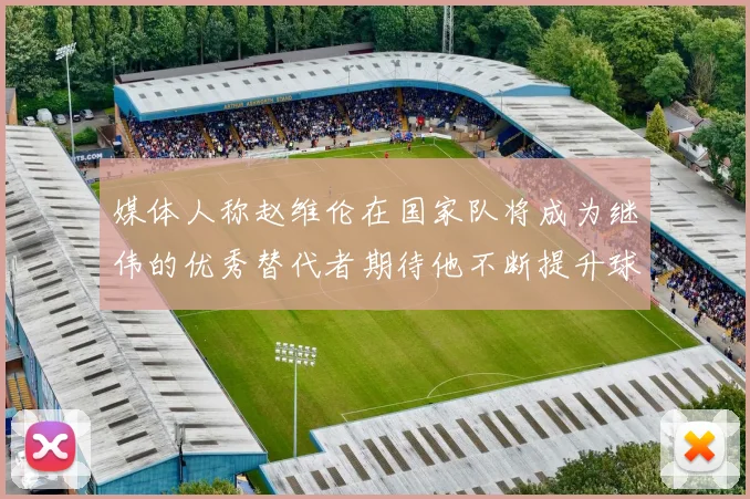 媒体人称赵维伦在国家队将成为继伟的优秀替代者期待他不断提升球技