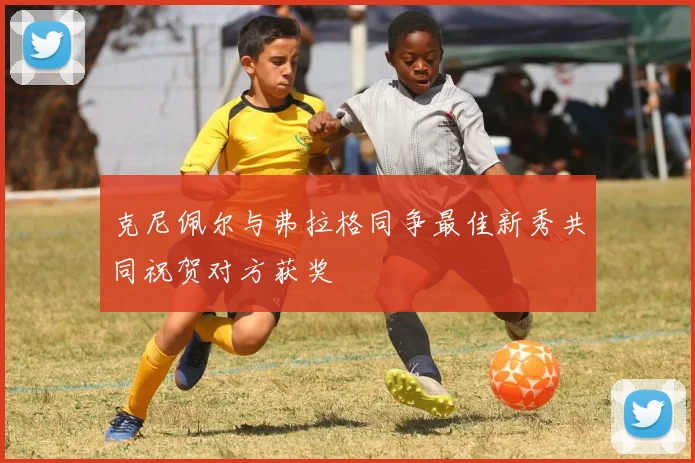 克尼佩尔与弗拉格同争最佳新秀共同祝贺对方获奖