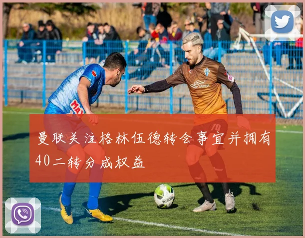 曼联关注格林伍德转会事宜并拥有40二转分成权益