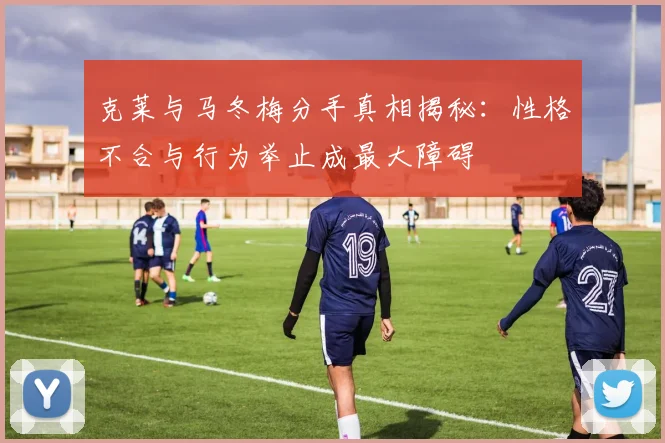 克莱与马冬梅分手真相揭秘：性格不合与行为举止成最大障碍