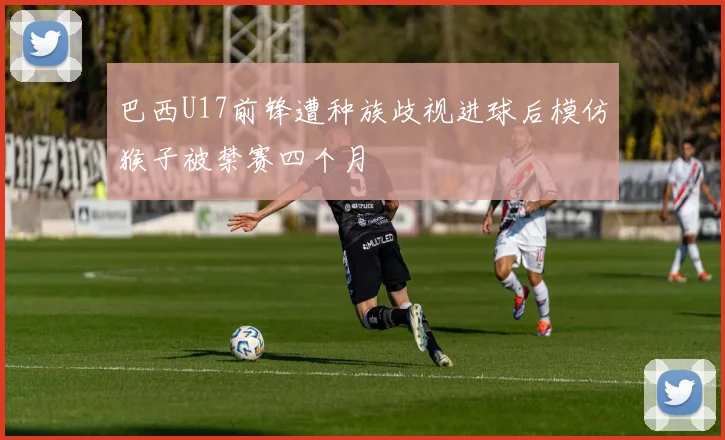巴西U17前锋遭种族歧视进球后模仿猴子被禁赛四个月
