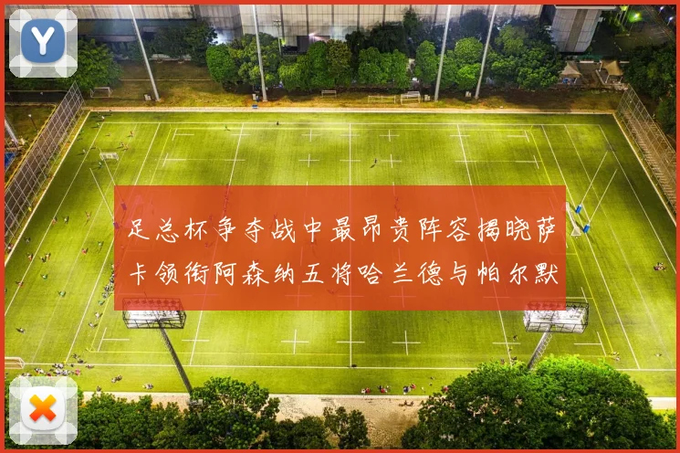 足总杯争夺战中最昂贵阵容揭晓萨卡领衔阿森纳五将哈兰德与帕尔默同在列