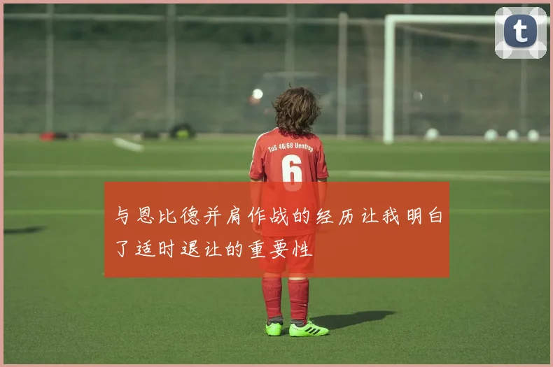 与恩比德并肩作战的经历让我明白了适时退让的重要性