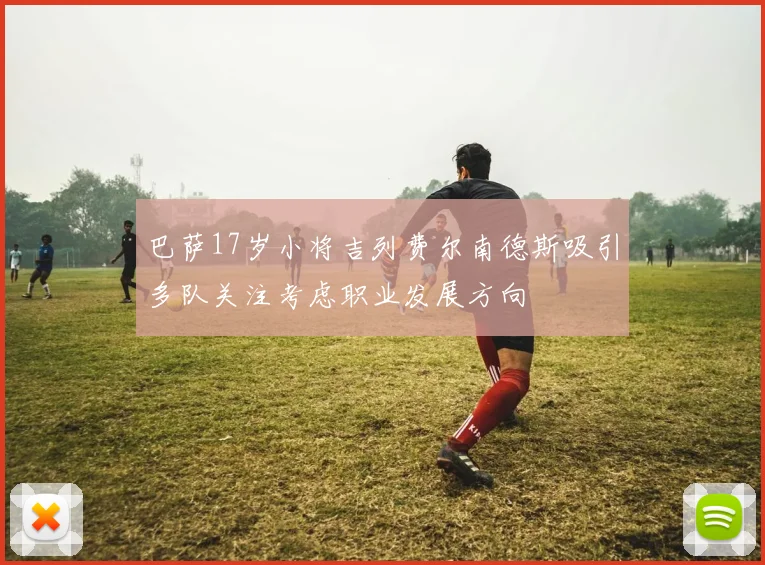 巴萨17岁小将吉列费尔南德斯吸引多队关注考虑职业发展方向