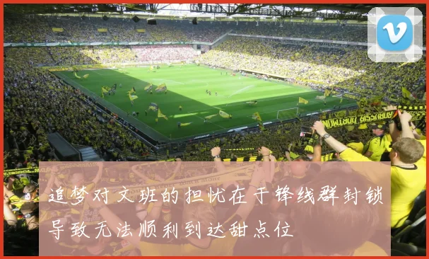 追梦对文班的担忧在于锋线群封锁导致无法顺利到达甜点位