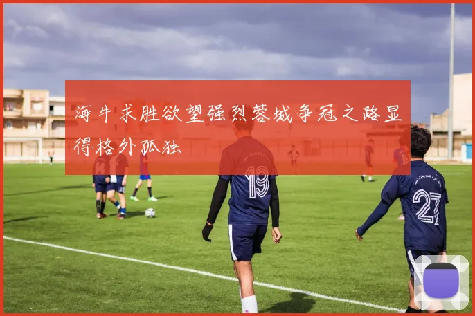 海牛求胜欲望强烈蓉城争冠之路显得格外孤独